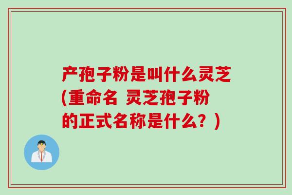 产孢子粉是叫什么灵芝(重命名 灵芝孢子粉的正式名称是什么？)