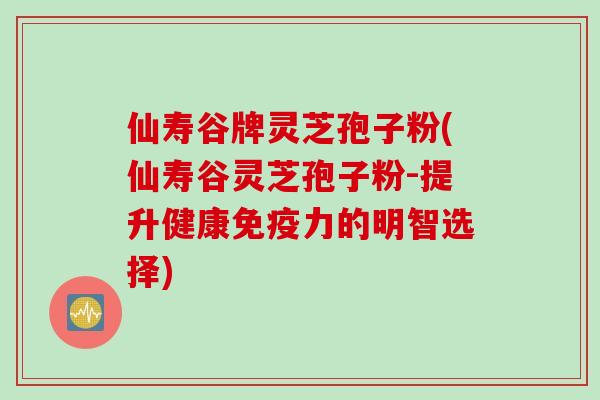 仙寿谷牌灵芝孢子粉(仙寿谷灵芝孢子粉-提升健康免疫力的明智选择)