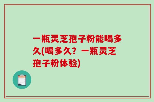 一瓶灵芝孢子粉能喝多久(喝多久？一瓶灵芝孢子粉体验)