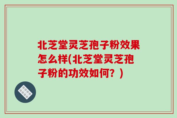 北芝堂灵芝孢子粉效果怎么样(北芝堂灵芝孢子粉的功效如何？)