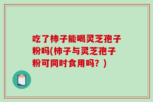 吃了柿子能喝灵芝孢子粉吗(柿子与灵芝孢子粉可同时食用吗？)