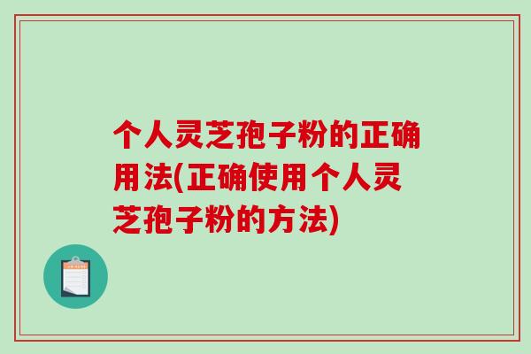 个人灵芝孢子粉的正确用法(正确使用个人灵芝孢子粉的方法)