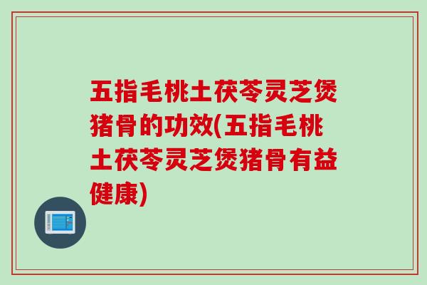 五指毛桃土茯苓灵芝煲猪骨的功效(五指毛桃土茯苓灵芝煲猪骨有益健康)