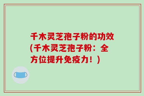 千木灵芝孢子粉的功效(千木灵芝孢子粉：全方位提升免疫力！)