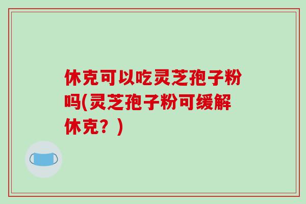 休克可以吃灵芝孢子粉吗(灵芝孢子粉可缓解休克？)