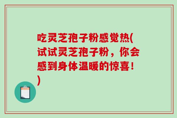 吃灵芝孢子粉感觉热(试试灵芝孢子粉，你会感到身体温暖的惊喜！)