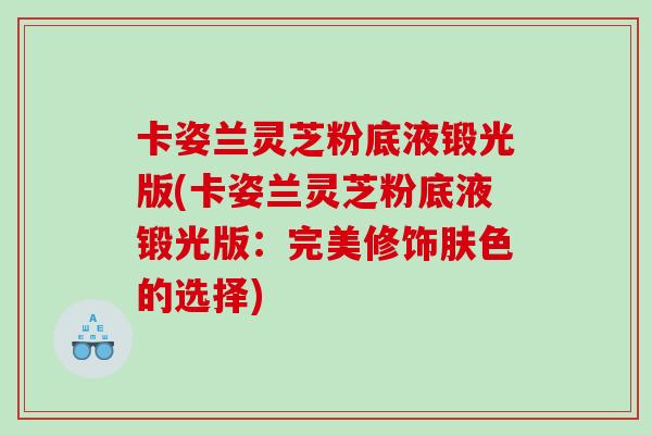 卡姿兰灵芝粉底液锻光版(卡姿兰灵芝粉底液锻光版：完美修饰肤色的选择)