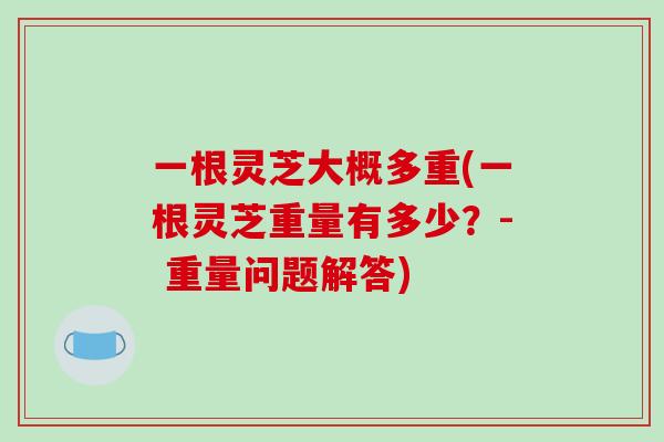 一根灵芝大概多重(一根灵芝重量有多少？- 重量问题解答)