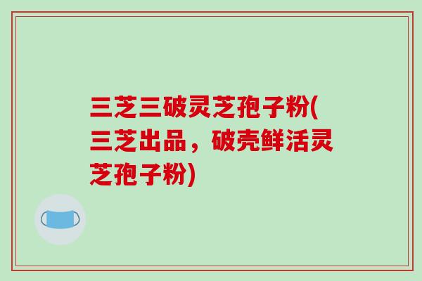 三芝三破灵芝孢子粉(三芝出品，破壳鲜活灵芝孢子粉)