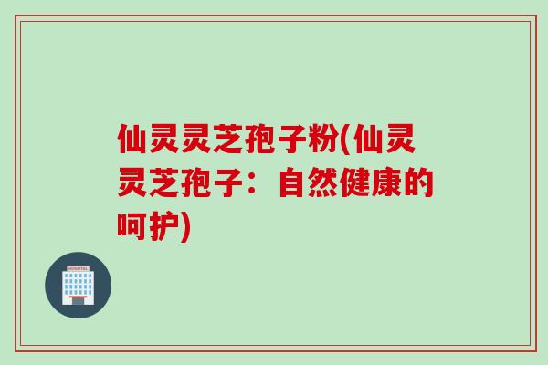仙灵灵芝孢子粉(仙灵灵芝孢子：自然健康的呵护)