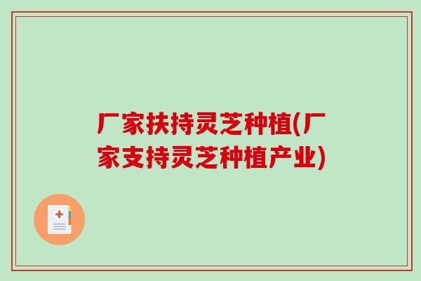 厂家扶持灵芝种植(厂家支持灵芝种植产业)