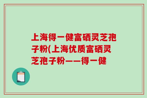 上海得一健富硒灵芝孢子粉(上海优质富硒灵芝孢子粉——得一健