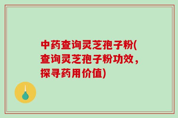 中药查询灵芝孢子粉(查询灵芝孢子粉功效，探寻药用价值)