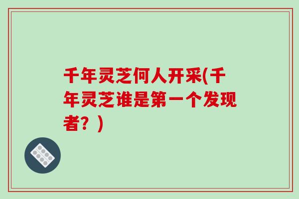 千年灵芝何人开采(千年灵芝谁是第一个发现者？)
