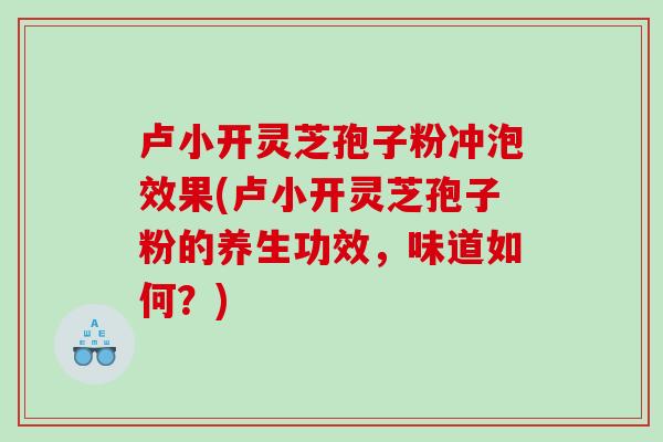 卢小开灵芝孢子粉冲泡效果(卢小开灵芝孢子粉的养生功效，味道如何？)