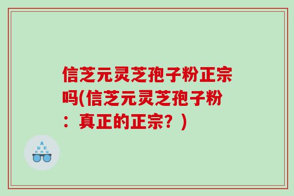 信芝元灵芝孢子粉正宗吗(信芝元灵芝孢子粉：真正的正宗？)