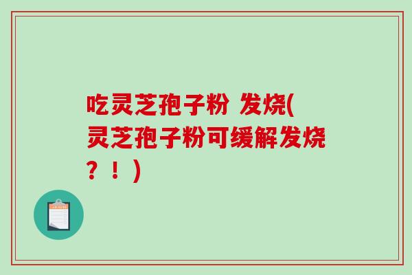 吃灵芝孢子粉 发烧(灵芝孢子粉可缓解发烧？！)