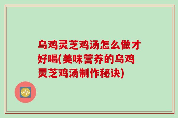乌鸡灵芝鸡汤怎么做才好喝(美味营养的乌鸡灵芝鸡汤制作秘诀)