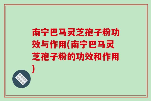 南宁巴马灵芝孢子粉功效与作用(南宁巴马灵芝孢子粉的功效和作用)