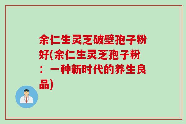余仁生灵芝破壁孢子粉好(余仁生灵芝孢子粉：一种新时代的养生良品)