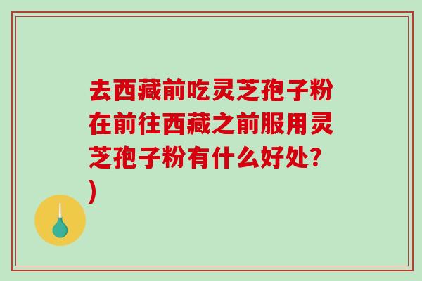 去西藏前吃灵芝孢子粉在前往西藏之前服用灵芝孢子粉有什么好处？)