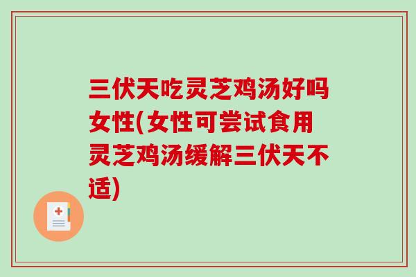 三伏天吃灵芝鸡汤好吗女性(女性可尝试食用灵芝鸡汤缓解三伏天不适)