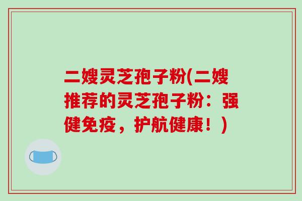 二嫂灵芝孢子粉(二嫂推荐的灵芝孢子粉：强健免疫，护航健康！)
