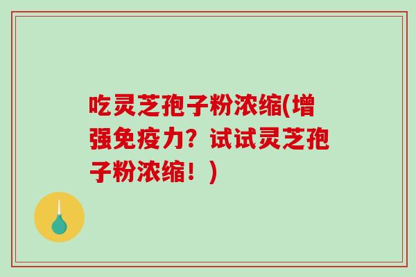 吃灵芝孢子粉浓缩(增强免疫力？试试灵芝孢子粉浓缩！)