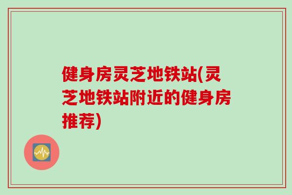 健身房灵芝地铁站(灵芝地铁站附近的健身房推荐)
