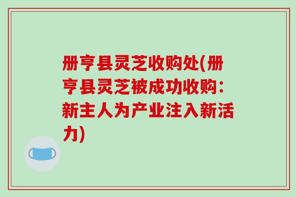 册亨县灵芝收购处(册亨县灵芝被成功收购：新主人为产业注入新活力)