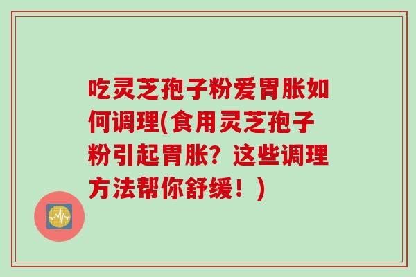 吃灵芝孢子粉爱胃胀如何调理(食用灵芝孢子粉引起胃胀？这些调理方法帮你舒缓！)