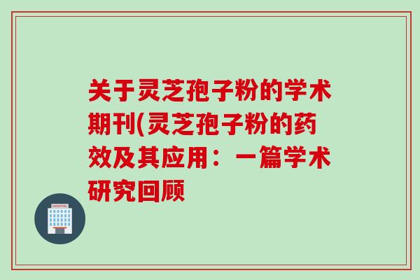 关于灵芝孢子粉的学术期刊(灵芝孢子粉的药效及其应用：一篇学术研究回顾