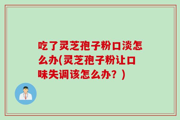吃了灵芝孢子粉口淡怎么办(灵芝孢子粉让口味失调该怎么办？)