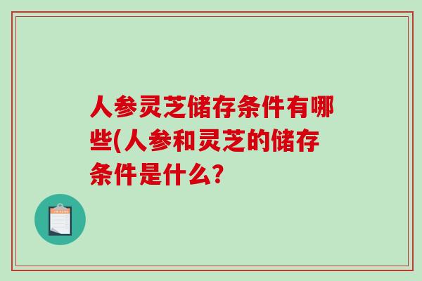 人参灵芝储存条件有哪些(人参和灵芝的储存条件是什么？