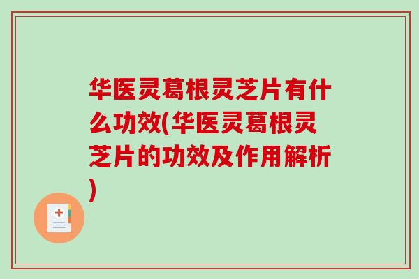 华医灵葛根灵芝片有什么功效(华医灵葛根灵芝片的功效及作用解析)