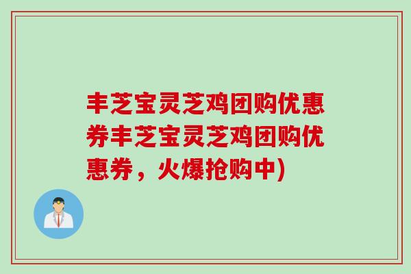 丰芝宝灵芝鸡团购优惠券丰芝宝灵芝鸡团购优惠券，火爆抢购中)