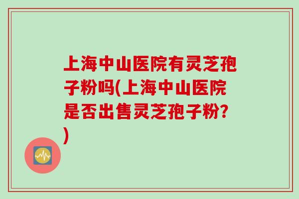 上海中山医院有灵芝孢子粉吗(上海中山医院是否出售灵芝孢子粉？)