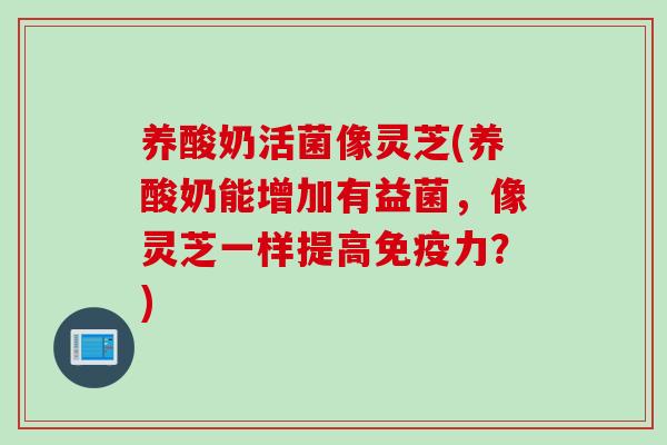 养酸奶活菌像灵芝(养酸奶能增加有益菌，像灵芝一样提高免疫力？)
