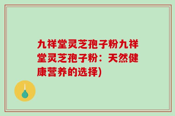 九祥堂灵芝孢子粉九祥堂灵芝孢子粉：天然健康营养的选择)