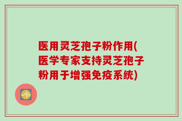 医用灵芝孢子粉作用(医学专家支持灵芝孢子粉用于增强免疫系统)