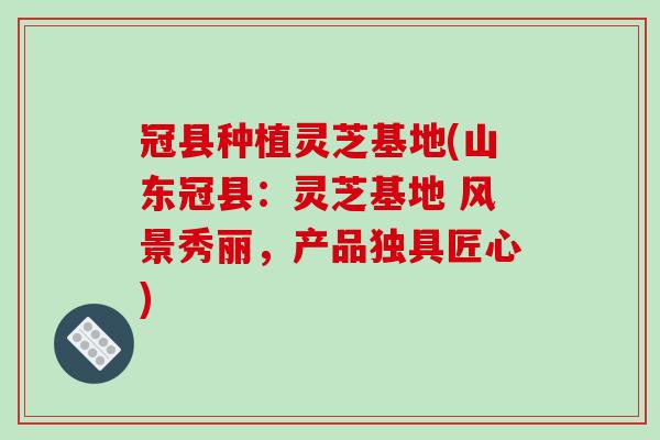 冠县种植灵芝基地(山东冠县：灵芝基地 风景秀丽，产品独具匠心)