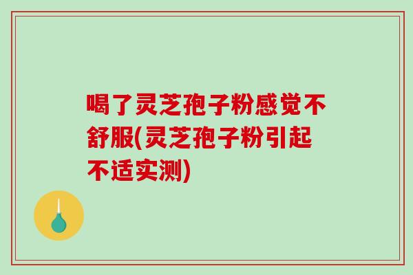喝了灵芝孢子粉感觉不舒服(灵芝孢子粉引起不适实测)