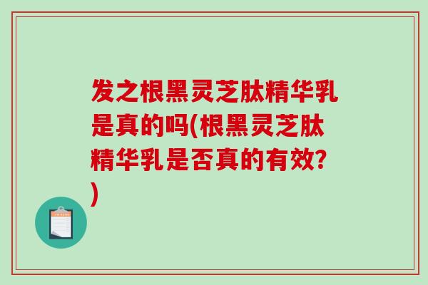 发之根黑灵芝肽精华乳是真的吗(根黑灵芝肽精华乳是否真的有效？)