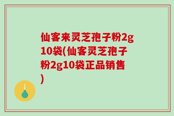 仙客来灵芝孢子粉2g10袋(仙客灵芝孢子粉2g10袋正品销售)