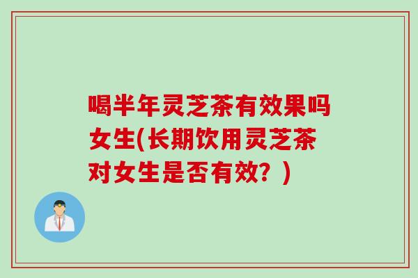 喝半年灵芝茶有效果吗女生(长期饮用灵芝茶对女生是否有效？)