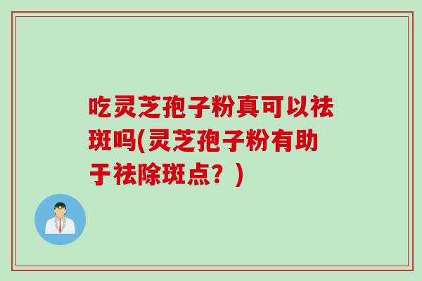 吃灵芝孢子粉真可以祛斑吗(灵芝孢子粉有助于祛除斑点？)