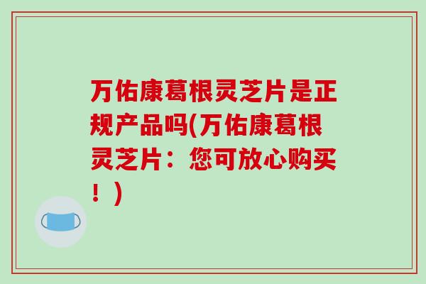 万佑康葛根灵芝片是正规产品吗(万佑康葛根灵芝片：您可放心购买！)