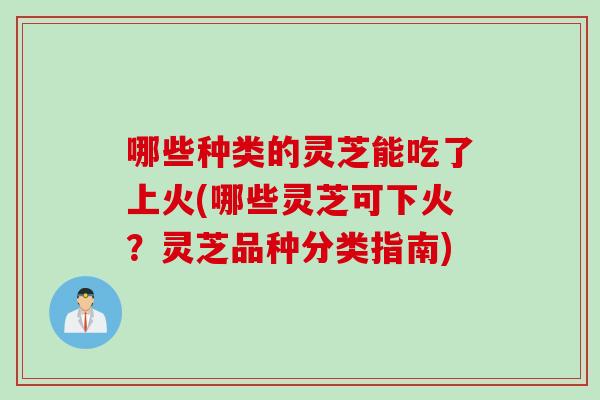 哪些种类的灵芝能吃了上火(哪些灵芝可下火?灵芝品种分类指南) 哪些种类的灵芝能吃了上火(哪些灵芝可下火?灵芝品种分类指南)