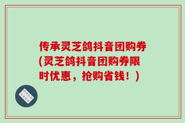 传承灵芝鸽抖音团购券(灵芝鸽抖音团购券限时优惠，抢购省钱！)