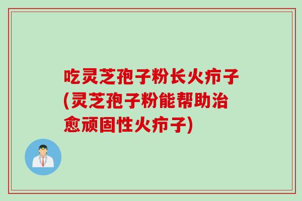 吃灵芝孢子粉长火疖子(灵芝孢子粉能帮助治愈顽固性火疖子)